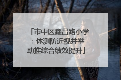 市中区鑫昌路小学：体测防近视并举 助推综合绩效提升