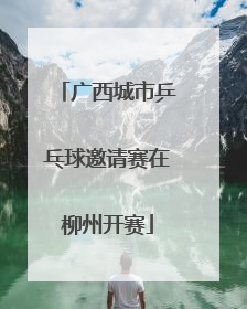 广西城市乒乓球邀请赛在柳州开赛