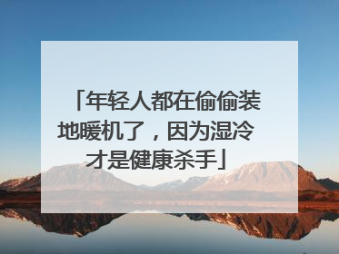 年轻人都在偷偷装地暖机了，因为湿冷才是健康杀手