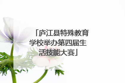 庐江县特殊教育学校举办第四届生活技能大赛