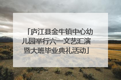 庐江县金牛镇中心幼儿园举行六一文艺汇演暨大班毕业典礼活动