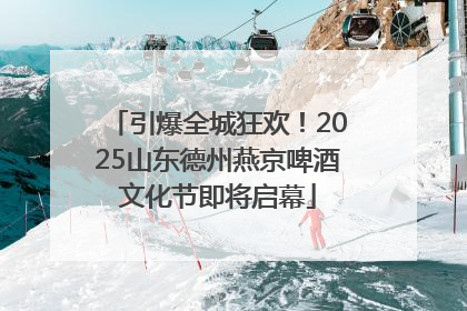 引爆全城狂欢！2025山东德州燕京啤酒文化节即将启幕