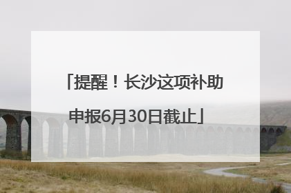 提醒！长沙这项补助申报6月30日截止