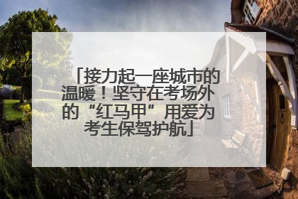 接力起一座城市的温暖！坚守在考场外的“红马甲”用爱为考生保驾护航