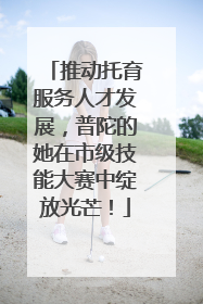 推动托育服务人才发展，普陀的她在市级技能大赛中绽放光芒！