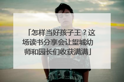 怎样当好孩子王？这场读书分享会让望城幼师和园长们收获满满