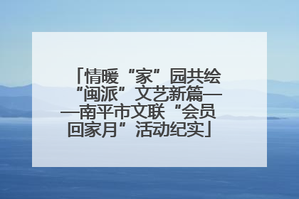 情暖“家”园共绘“闽派”文艺新篇——南平市文联“会员回家月”活动纪实
