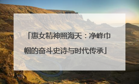 惠女精神照海天：净峰巾帼的奋斗史诗与时代传承