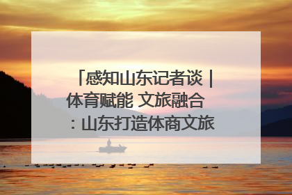 感知山东记者谈｜体育赋能 文旅融合：山东打造体商文旅融合发展新格局