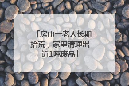 房山一老人长期拾荒，家里清理出近1吨废品