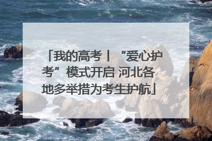 我的高考丨“爱心护考”模式开启 河北各地多举措为考生护航