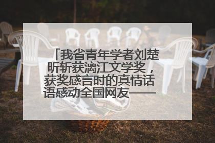我省青年学者刘楚昕斩获漓江文学奖，获奖感言时的真情话语感动全国网友——如果有一天我的书获奖了，我一定要把我们的故事说出来