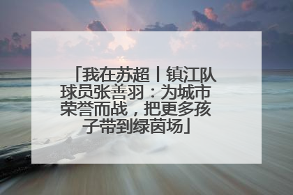 我在苏超丨镇江队球员张善羽：为城市荣誉而战，把更多孩子带到绿茵场