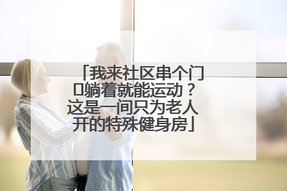 我来社区串个门⑯躺着就能运动？这是一间只为老人开的特殊健身房