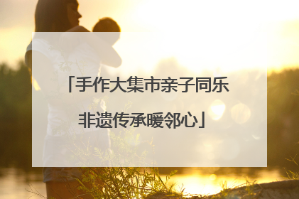 手作大集市亲子同乐 非遗传承暖邻心