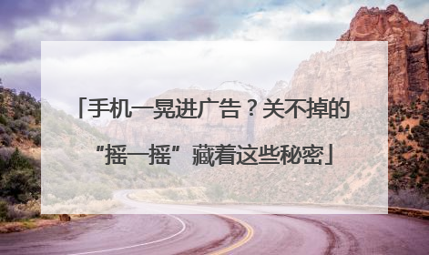 手机一晃进广告？关不掉的“摇一摇”藏着这些秘密