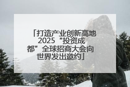 打造产业创新高地 2025“投资成都”全球招商大会向世界发出邀约