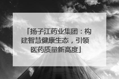 扬子江药业集团：构建智慧健康生态，引领医药质量新高度
