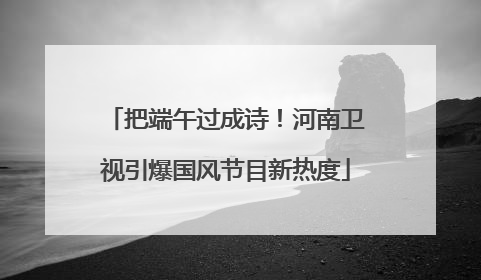 把端午过成诗！河南卫视引爆国风节目新热度