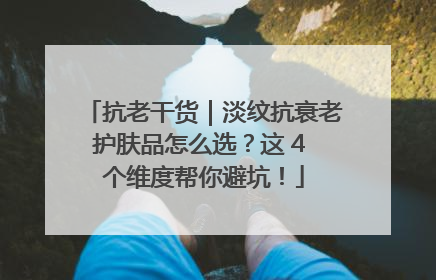 抗老干货｜淡纹抗衰老护肤品怎么选？这 4 个维度帮你避坑！
