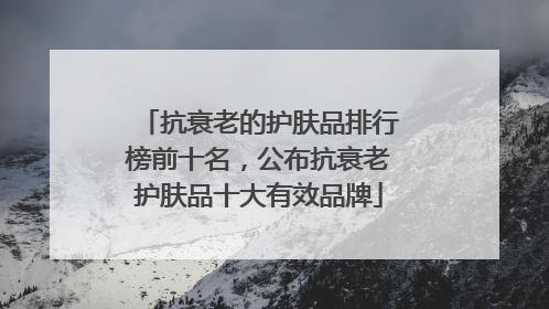 抗衰老的护肤品排行榜前十名，公布抗衰老护肤品十大有效品牌