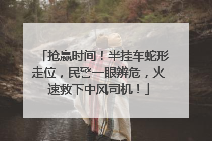 抢赢时间！半挂车蛇形走位，民警一眼辨危，火速救下中风司机！