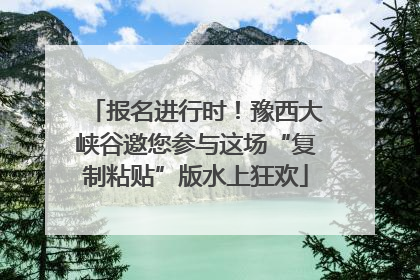报名进行时！豫西大峡谷邀您参与这场“复制粘贴”版水上狂欢