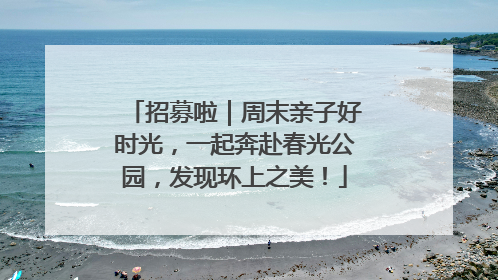 招募啦｜周末亲子好时光，一起奔赴春光公园，发现环上之美！