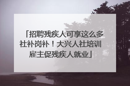 招聘残疾人可享这么多社补岗补！大兴人社培训雇主促残疾人就业