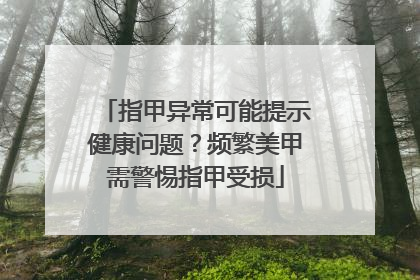 指甲异常可能提示健康问题？频繁美甲需警惕指甲受损