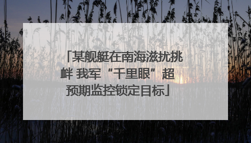 某舰艇在南海滋扰挑衅 我军“千里眼”超预期监控锁定目标
