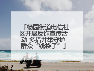 杨园街道电信社区开展反诈宣传活动 多措并举守护群众“钱袋子”