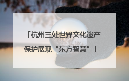 杭州三处世界文化遗产保护展现“东方智慧”