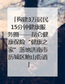 构建3万居民15分钟健康服务圈——昆仑健康保险“健康之家”落地济南市历城区鲍山街道