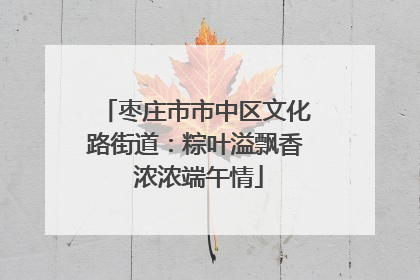 枣庄市市中区文化路街道：粽叶溢飘香 浓浓端午情