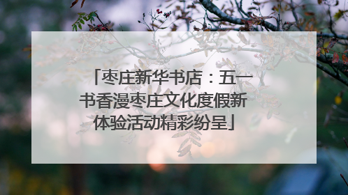 枣庄新华书店：五一书香漫枣庄文化度假新体验活动精彩纷呈