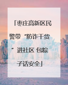 枣庄高新区民警带“防诈干货”进社区 包粽子话安全