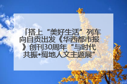 搭上“美好生活”列车向自贡出发《华西都市报》创刊30周年“与时代共振•蜀地人文主题展”5月30日开展丨美好生活有“盐”味