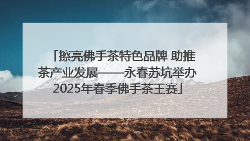 擦亮佛手茶特色品牌 助推茶产业发展——永春苏坑举办2025年春季佛手茶王赛