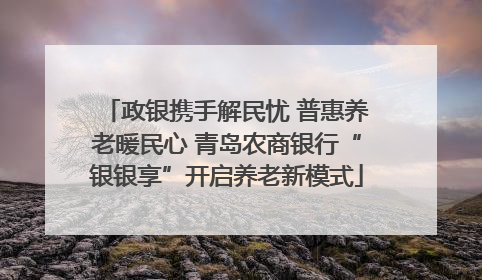 政银携手解民忧 普惠养老暖民心 青岛农商银行“银银享”开启养老新模式