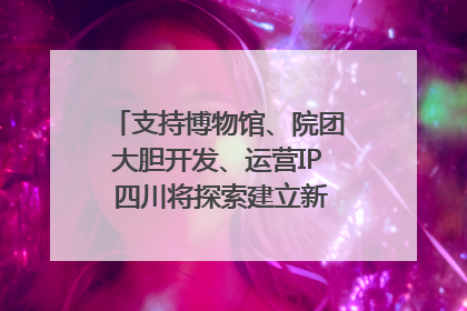 支持博物馆、院团大胆开发、运营IP 四川将探索建立新的收入分配激励机制｜新闻发布最前线