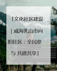 文化社区建设｜威海乳山市向阳社区：全民参与 共建共享