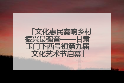 文化惠民奏响乡村振兴最强音——甘肃玉门下西号镇第九届文化艺术节启幕