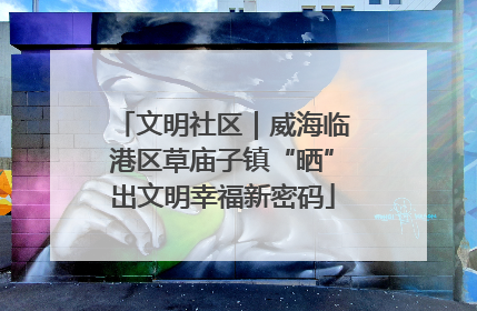 文明社区｜威海临港区草庙子镇“晒”出文明幸福新密码