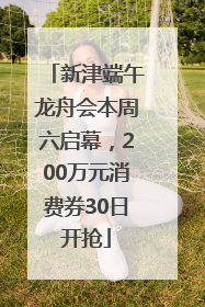 新津端午龙舟会本周六启幕，200万元消费券30日开抢