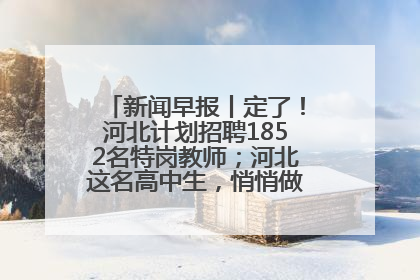 新闻早报丨定了！河北计划招聘1852名特岗教师；河北这名高中生，悄悄做了件超酷的事>>