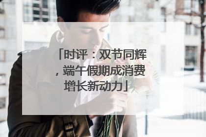 时评：双节同辉，端午假期成消费增长新动力