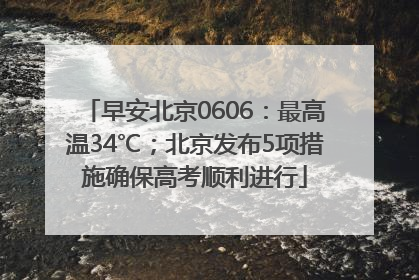 早安北京0606：最高温34℃；北京发布5项措施确保高考顺利进行