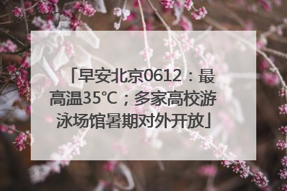 早安北京0612：最高温35℃；多家高校游泳场馆暑期对外开放