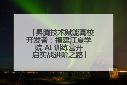 昇腾技术赋能高校开发者：福建江夏学院 AI 训练营开启实战进阶之路